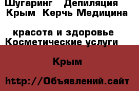 Шугаринг,  Депиляция  - Крым, Керчь Медицина, красота и здоровье » Косметические услуги   . Крым